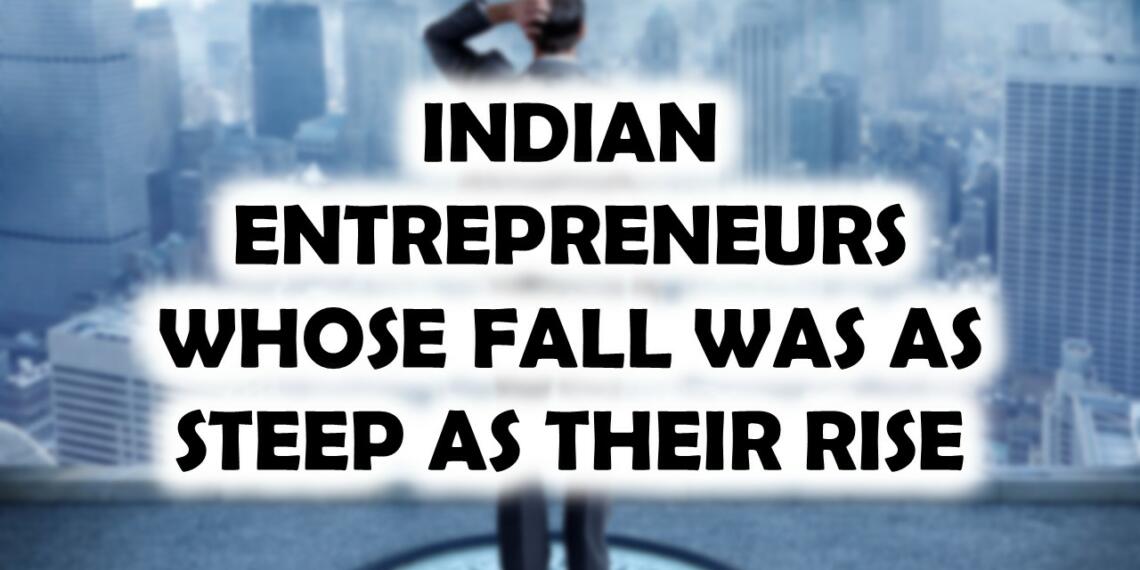 10 भारतीय उद्यमी जिनका पतन उनके उत्थान जितना ही तीव्र था